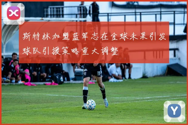 斯特林加盟蓝军志在金球未果引发球队引援策略重大调整