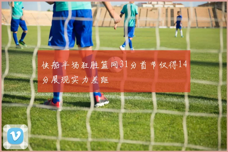 快船半场狂胜篮网31分首节仅得14分展现实力差距