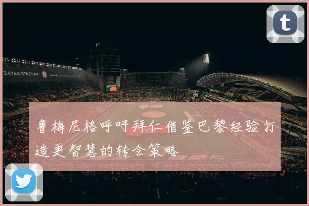 鲁梅尼格呼吁拜仁借鉴巴黎经验打造更智慧的转会策略