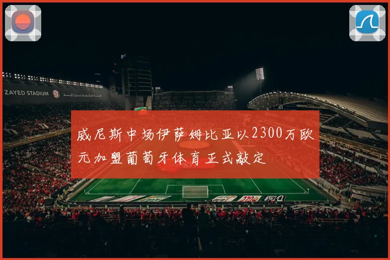 威尼斯中场伊萨姆比亚以2300万欧元加盟葡萄牙体育正式敲定