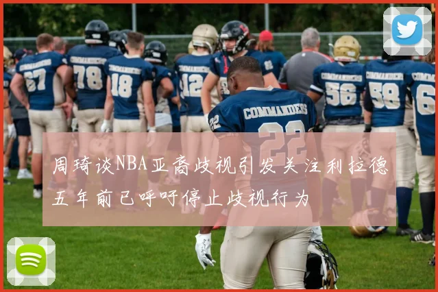 周琦谈NBA亚裔歧视引发关注利拉德五年前已呼吁停止歧视行为