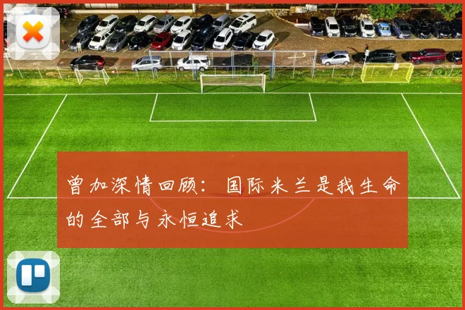 曾加深情回顾：国际米兰是我生命的全部与永恒追求
