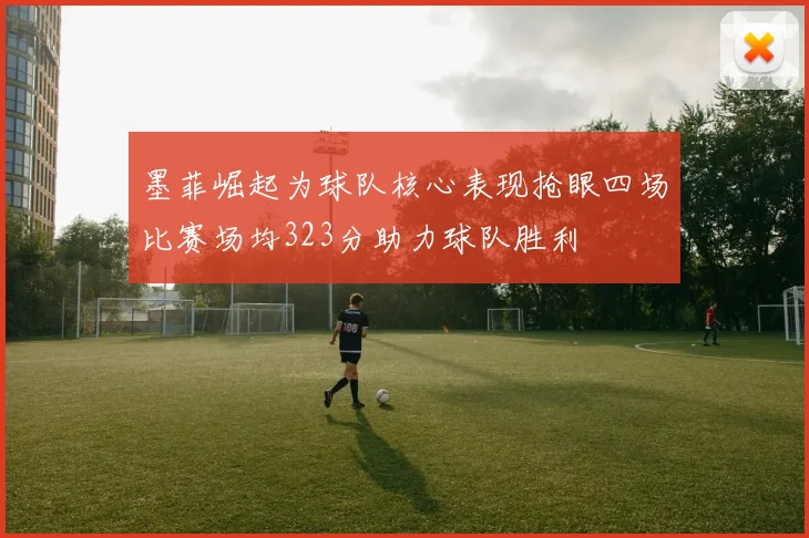 墨菲崛起为球队核心表现抢眼四场比赛场均323分助力球队胜利