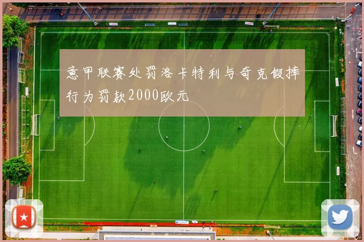 意甲联赛处罚洛卡特利与奇克假摔行为罚款2000欧元