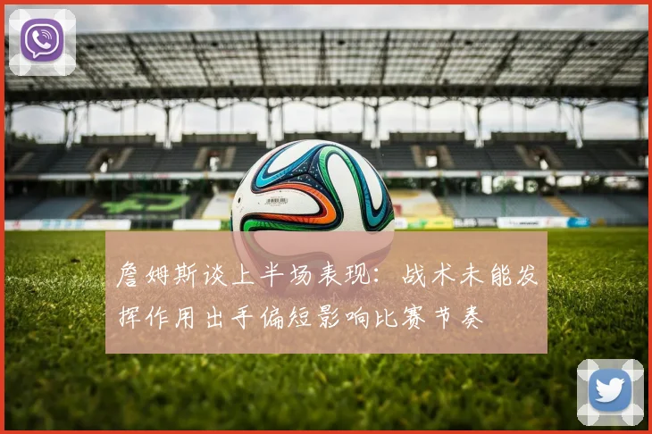 詹姆斯谈上半场表现：战术未能发挥作用出手偏短影响比赛节奏