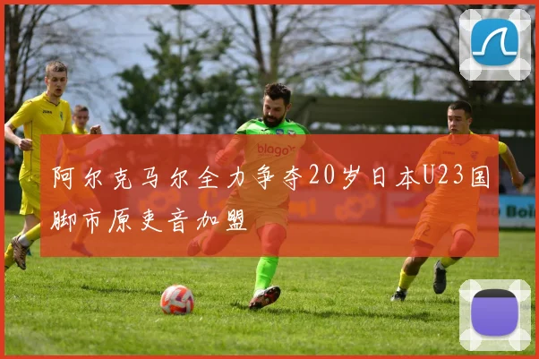 阿尔克马尔全力争夺20岁日本U23国脚市原吏音加盟