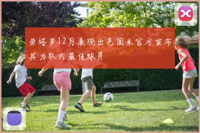 劳塔罗12月表现出色国米官方宣布其为队内最佳球员