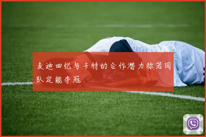 麦迪回忆与卡特的合作潜力称若同队定能夺冠