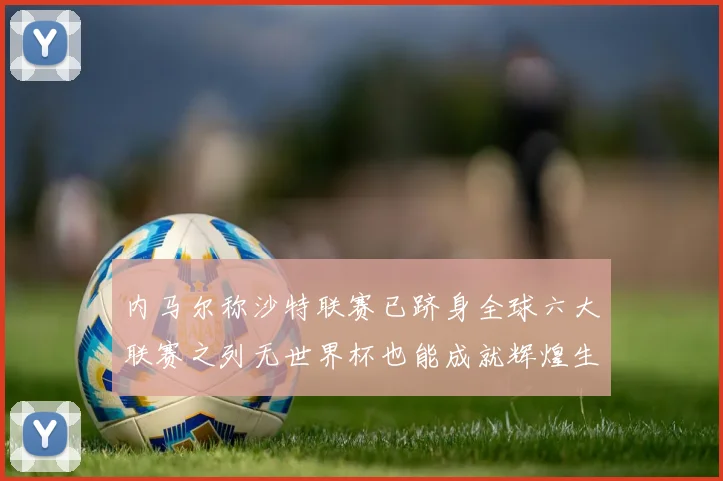 内马尔称沙特联赛已跻身全球六大联赛之列无世界杯也能成就辉煌生涯