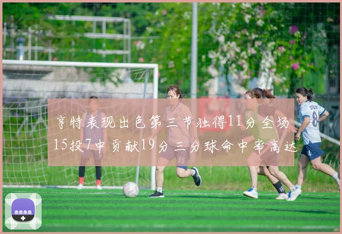 亨特表现出色第三节独得11分全场15投7中贡献19分三分球命中率高达375
