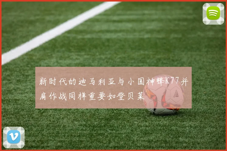 新时代的迪马利亚与小国神锋K77并肩作战同样重要如登贝莱