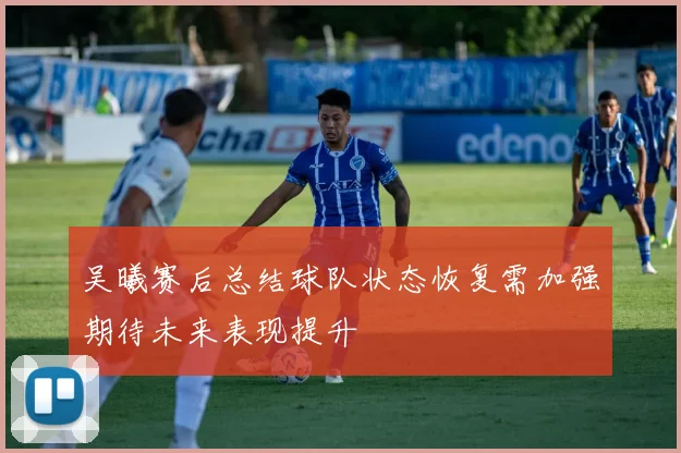 吴曦赛后总结球队状态恢复需加强期待未来表现提升