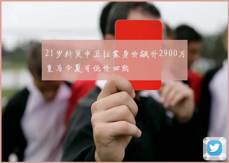 21岁科莫中卫拉蒙身价飙升2900万皇马今夏可低价回购