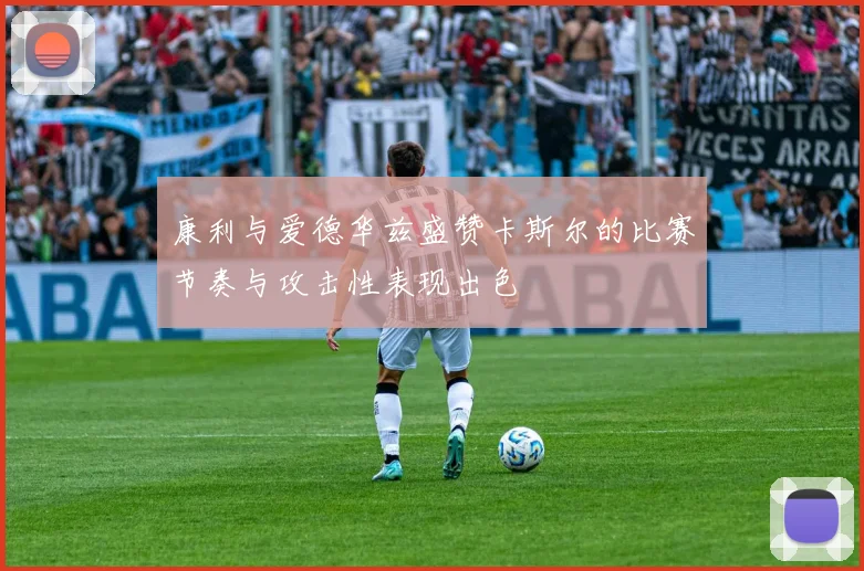 康利与爱德华兹盛赞卡斯尔的比赛节奏与攻击性表现出色