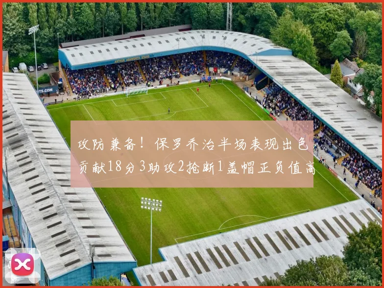 攻防兼备！保罗乔治半场表现出色贡献18分3助攻2抢断1盖帽正负值高达14