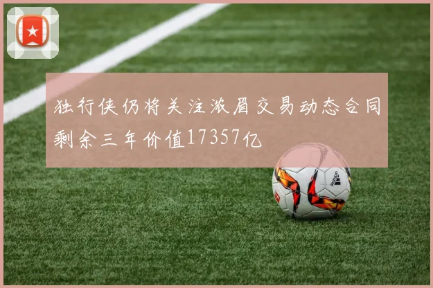 独行侠仍将关注浓眉交易动态合同剩余三年价值17357亿