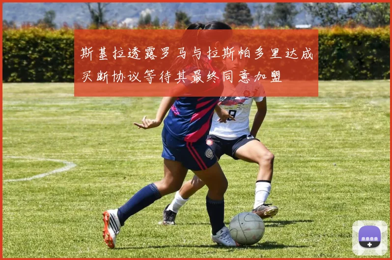 斯基拉透露罗马与拉斯帕多里达成买断协议等待其最终同意加盟