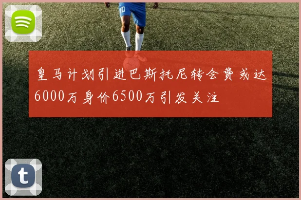 皇马计划引进巴斯托尼转会费或达6000万身价6500万引发关注