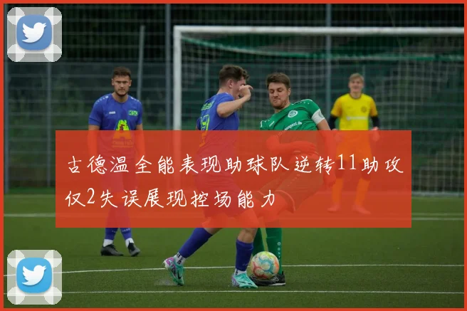 古德温全能表现助球队逆转11助攻仅2失误展现控场能力