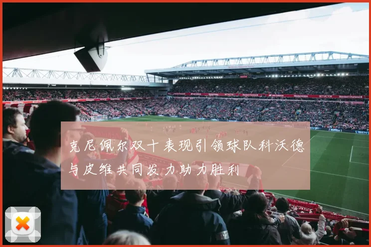 克尼佩尔双十表现引领球队科沃德与皮维共同发力助力胜利