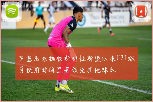 罗塞尼尔执教斯特拉斯堡以来U21球员使用时间显著领先其他球队
