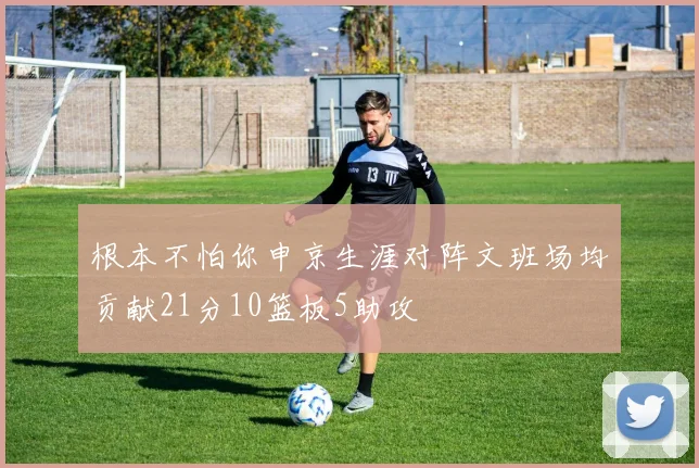 根本不怕你申京生涯对阵文班场均贡献21分10篮板5助攻