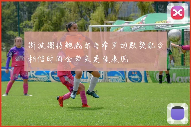 斯波期待鲍威尔与希罗的默契配合相信时间会带来更佳表现