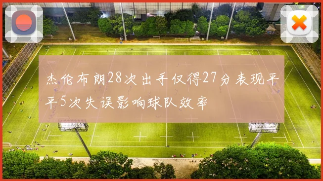 杰伦布朗28次出手仅得27分表现平平5次失误影响球队效率