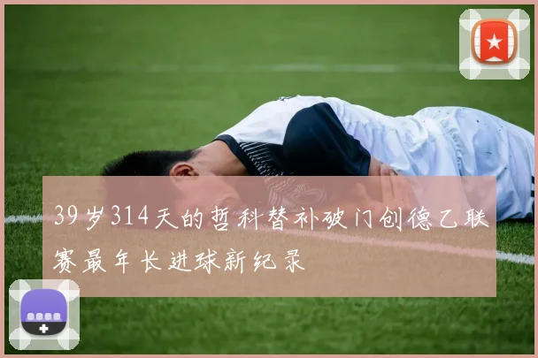 39岁314天的哲科替补破门创德乙联赛最年长进球新纪录