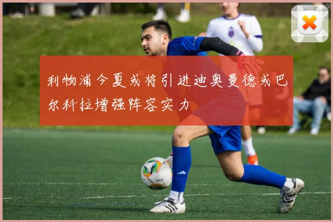 利物浦今夏或将引进迪奥曼德或巴尔科拉增强阵容实力